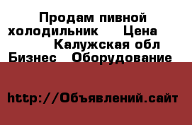 Продам пивной холодильник.. › Цена ­ 12 000 - Калужская обл. Бизнес » Оборудование   